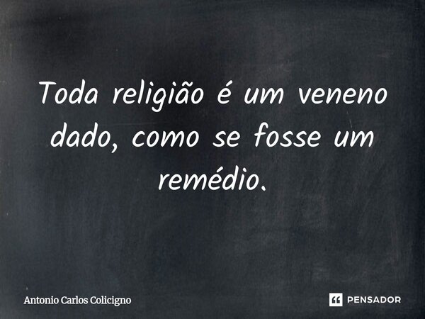 ⁠Toda religião é um veneno dado, como se fosse um remédio.... Frase de Antonio Carlos Colicigno.