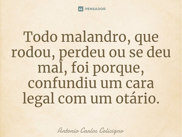 ⁠Todo malandro, que rodou, perdeu ou se deu mal, foi porque, confundiu um cara legal com um otário.... Frase de Antonio Carlos Colicigno.