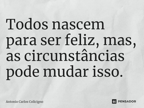 ⁠Todos nascem para ser feliz, mas, as circunstâncias pode mudar isso.... Frase de Antonio Carlos Colicigno.