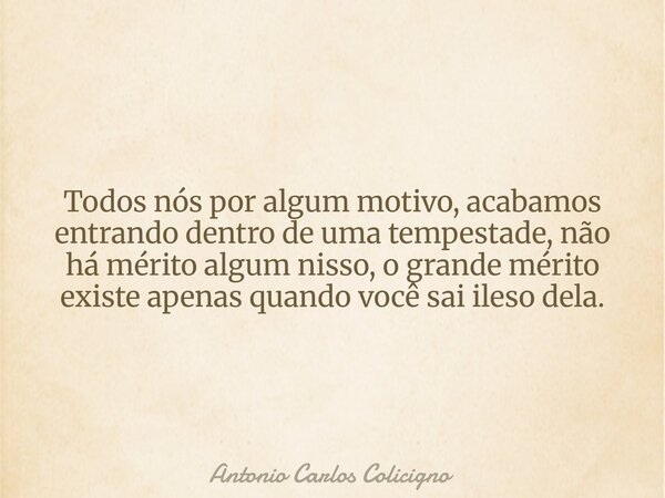 Todos nós por algum motivo, acabamos entrando dentro de uma tempestade, não há mérito algum nisso, o grande mérito existe apenas quando você sai ileso dela.... Frase de Antonio Carlos Colicigno.