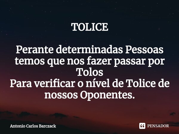 ⁠TOLICE Perante determinadas Pessoas temos que nos fazer passar por Tolos Para verificar o nível de Tolice de nossos Oponentes.... Frase de Antonio Carlos Barczack.