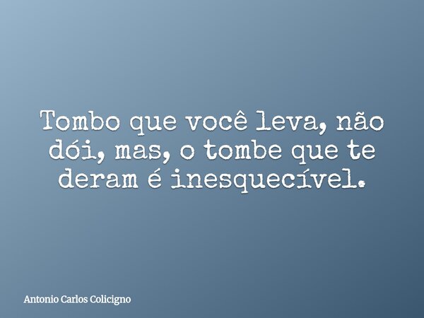 Tombo que você leva, não dói, mas, o tombe que te deram é inesquecível.... Frase de Antonio Carlos Colicigno.