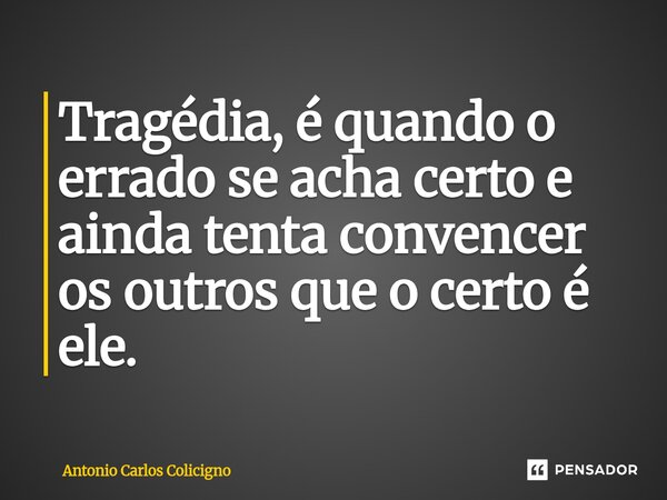 Tragédia, é quando o errado se acha certo e ainda tenta convencer os outros que o certo é ele.⁠... Frase de Antonio Carlos Colicigno.