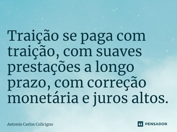 ⁠Traição se paga com traição, com suaves prestações a longo prazo, com correção monetária e juros altos.... Frase de Antonio Carlos Colicigno.