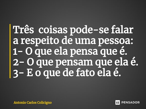 ⁠Três coisas pode-se falar a respeito de uma pessoa: 1- O que ela pensa que é. 2- O que pensam que ela é. 3- E o que de fato ela é.... Frase de Antonio Carlos Colicigno.