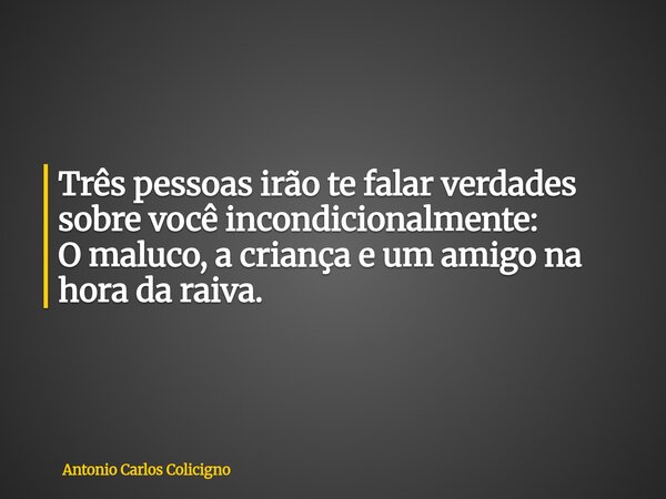 Três pessoas irão te falar verdades sobre você incondicionalmente: O maluco, a criança e um amigo na hora da raiva.... Frase de Antonio Carlos Colicigno.