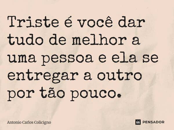 ⁠Triste é você dar tudo de melhor a uma pessoa e ela se entregar a outro por tão pouco.... Frase de Antonio Carlos Colicigno.