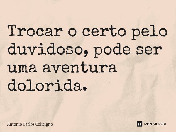 Trocar o certo pelo duvidoso, pode ser uma aventura dolorida.⁠... Frase de Antonio Carlos Colicigno.
