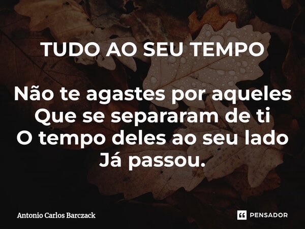 ⁠TUDO AO SEU TEMPO Não te agastes por aqueles Que se separaram de ti O tempo deles ao seu lado Já passou.... Frase de Antonio Carlos Barczack.