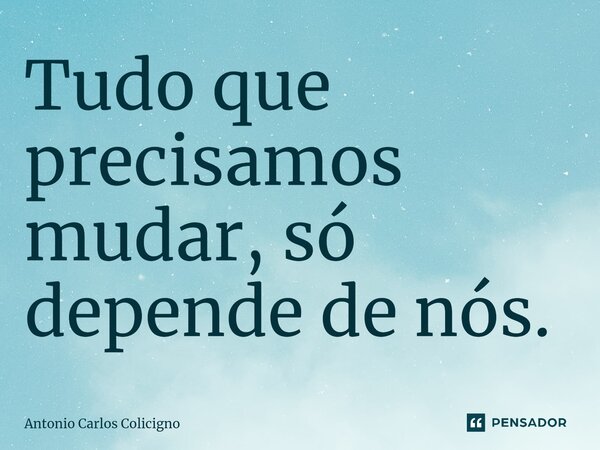 ⁠Tudo que precisamos mudar, só depende de nós.... Frase de Antonio Carlos Colicigno.