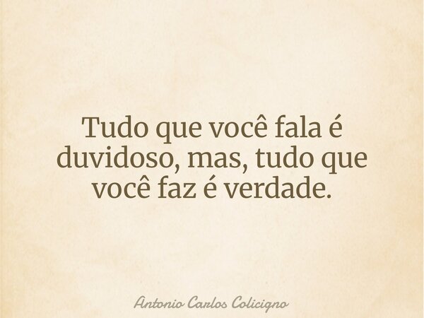 Tudo que você fala é duvidoso, mas, tudo que você faz é verdade.... Frase de Antonio Carlos Colicigno.