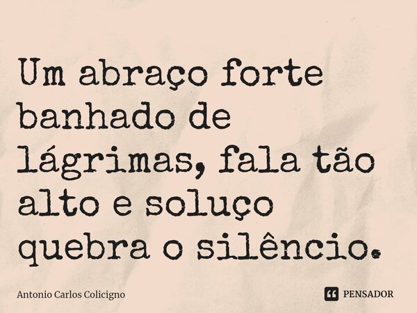 ⁠Um abraço forte banhado de lágrimas, fala tão alto e soluço quebra o silêncio.... Frase de Antonio Carlos Colicigno.