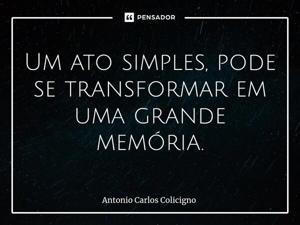 ⁠Um ato simples, pode se transformar em uma grande memória.... Frase de Antonio Carlos Colicigno.