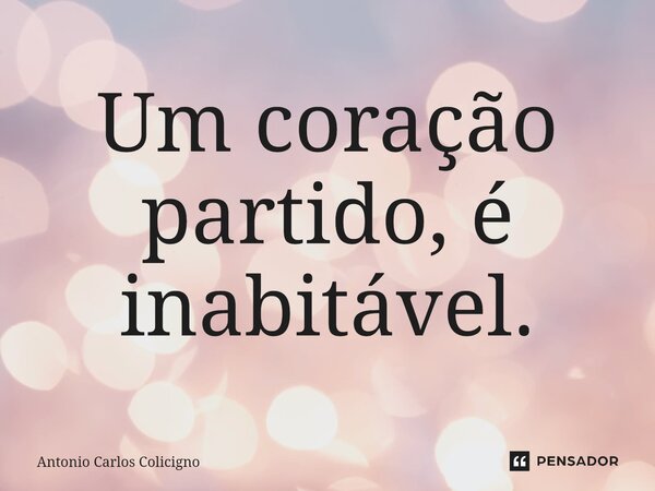 ⁠Um coração partido, é inabitável.... Frase de Antonio Carlos Colicigno.