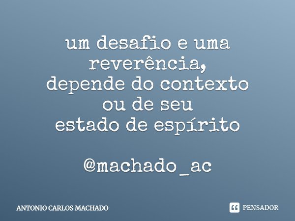 ⁠um desafio e uma reverência,
depende do contexto
ou de seu
estado de espírito @machado_ac... Frase de Antonio Carlos Machado.