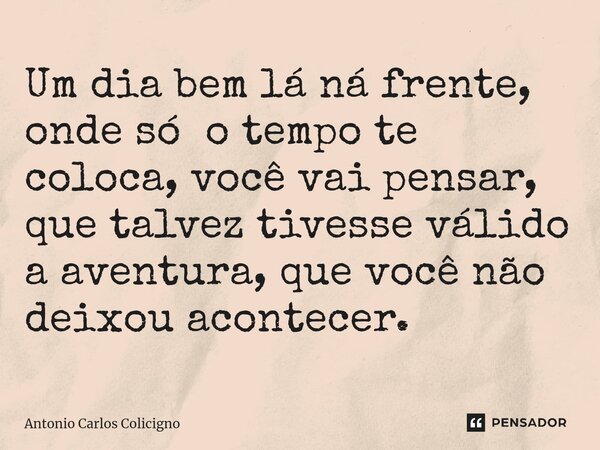 ⁠Um dia bem lá ná frente, onde só o tempo te coloca, você vai pensar, que talvez tivesse válido a aventura, que você não deixou acontecer.... Frase de Antonio Carlos Colicigno.