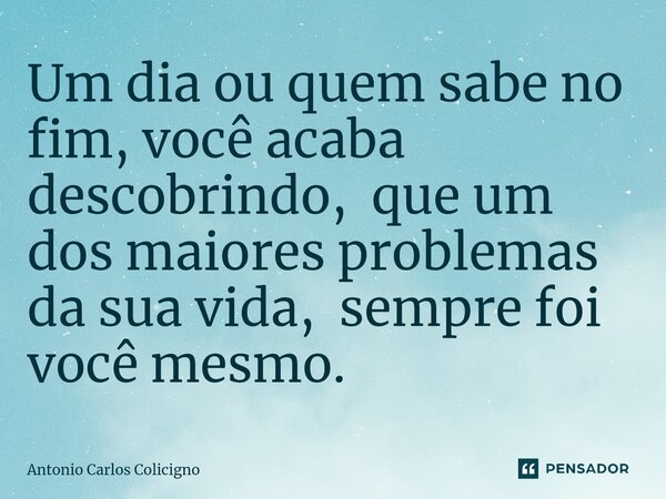 ⁠Um dia ou quem sabe no fim, você acaba descobrindo, que um dos maiores problemas da sua vida, sempre foi você mesmo.... Frase de Antonio Carlos Colicigno.