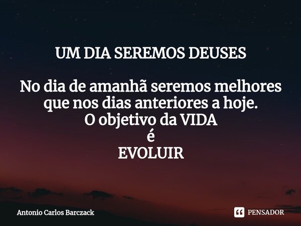 UM DIA SEREMOS DEUSES ⁠No dia de amanhã seremos melhores que nos dias anteriores a hoje. O objetivo da VIDA é EVOLUIR... Frase de Antonio Carlos Barczack.