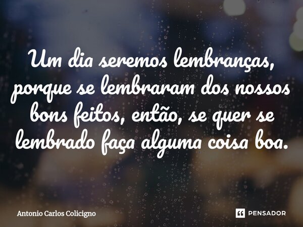 Um dia seremos lembranças, porque se lembraram dos nossos bons feitos, então, se quer se lembrado faça alguma coisa boa.⁠... Frase de Antonio Carlos Colicigno.