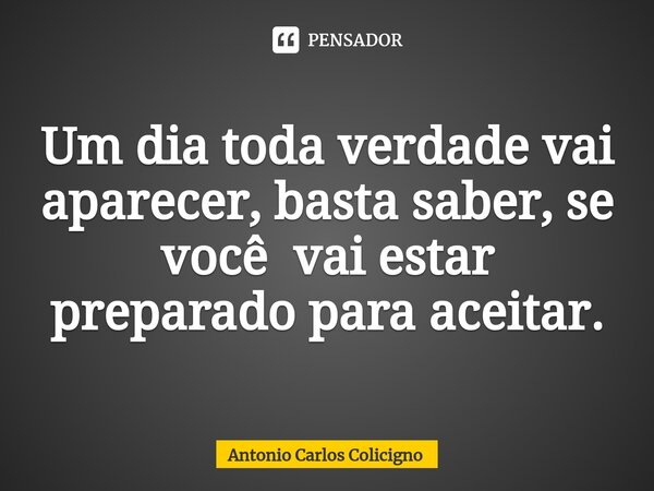 ⁠Um dia toda verdade vai aparecer, basta saber, se você vai estar preparado para aceitar.... Frase de Antonio Carlos Colicigno.