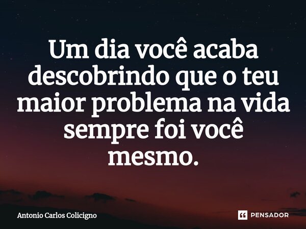 ⁠Um dia você acaba descobrindo que o teu maior problema na vida sempre foi você mesmo.... Frase de Antonio Carlos Colicigno.