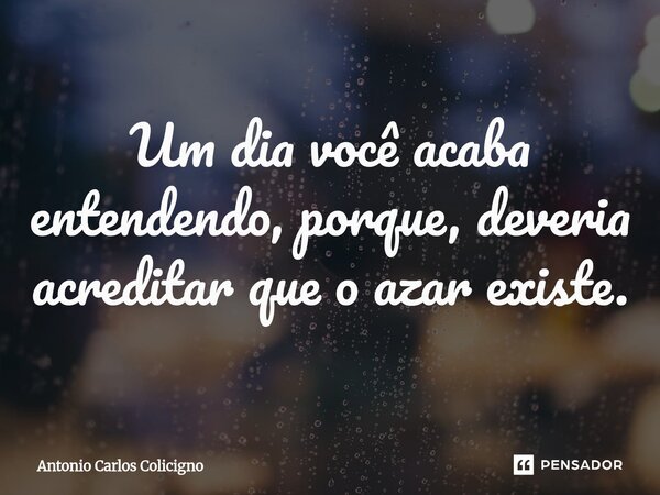 ⁠Um dia você acaba entendendo, porque, deveria acreditar que o azar existe.... Frase de Antonio Carlos Colicigno.