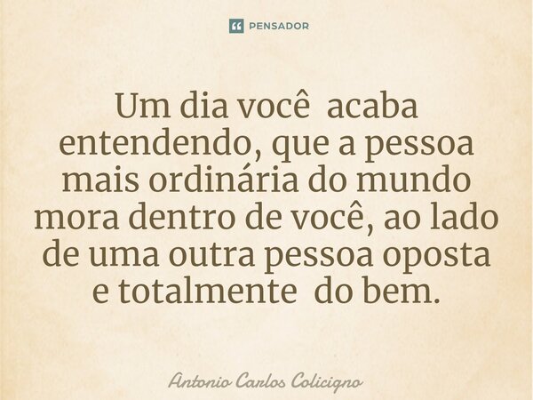 Um dia você acaba entendendo, que a pessoa mais ordinária do mundo mora dentro de você, ao lado de uma outra pessoa oposta e totalmente do bem.⁠... Frase de Antonio Carlos Colicigno.