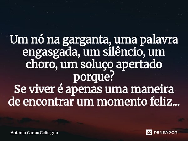 ⁠Um nó na garganta, uma palavra engasgada, um silêncio, um choro, um soluço apertado porque? Se viver é apenas uma maneira de encontrar um momento feliz...... Frase de Antonio Carlos Colicigno.