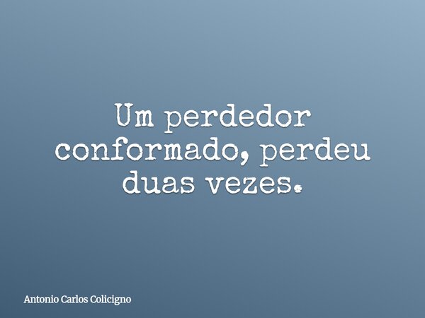 Um perdedor conformado, perdeu duas vezes.... Frase de Antonio Carlos Colicigno.