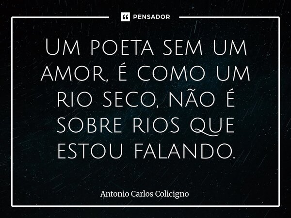 Um poeta sem um amor, é como um rio seco, não é sobre rios que estou falando.⁠... Frase de Antonio Carlos Colicigno.