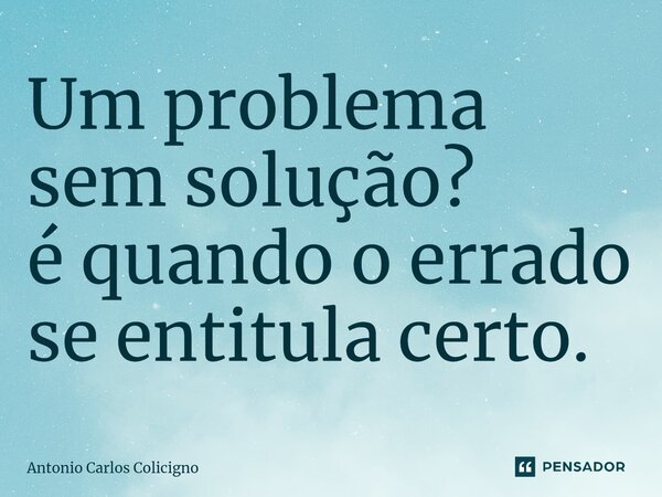 Um problema sem solução? é quando o errado se entitula certo⁠.... Frase de Antonio Carlos Colicigno.