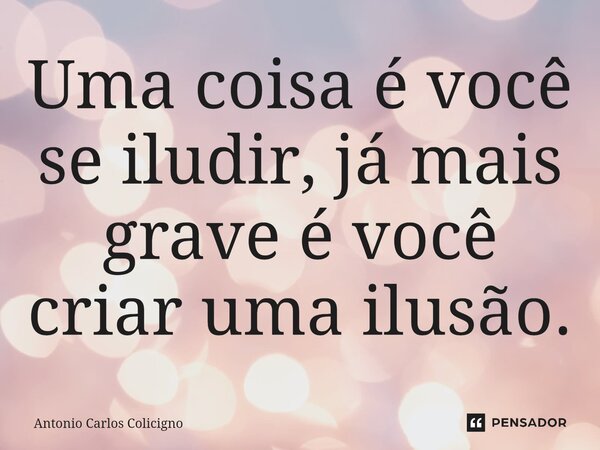 ⁠Uma coisa é você se iludir, já mais grave é você criar uma ilusão.... Frase de Antonio Carlos Colicigno.