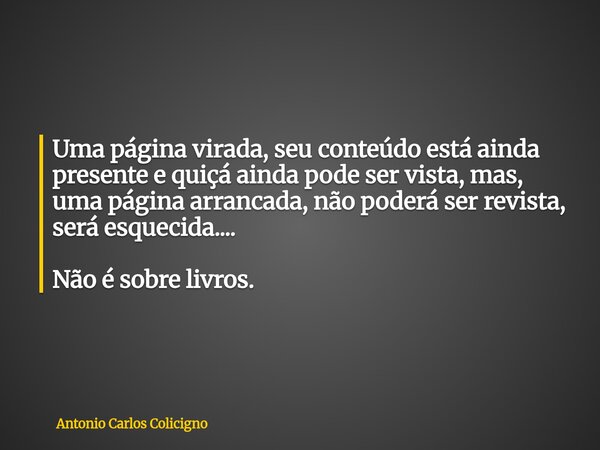 Uma página virada, seu conteúdo está ainda presente e quiçá ainda pode ser vista, mas, uma página arrancada, não poderá ser revista, será esquecida.... Não é so... Frase de Antonio Carlos Colicigno.
