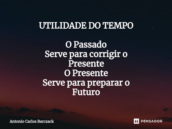 ⁠UTILIDADE DO TEMPO O Passado Serve para corrigir o Presente O Presente Serve para preparar o Futuro... Frase de Antonio Carlos Barczack.