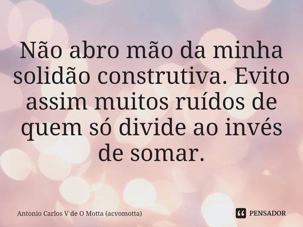 ⁠Não abro mão da minha solidão construtiva. Evito assim muitos ruídos de quem só divide ao invés de somar.... Frase de Antonio Carlos V de O Motta (acvomotta).