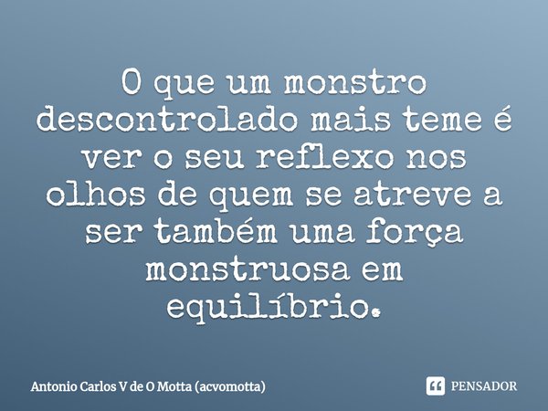 ⁠O que um monstro descontrolado mais teme é ver o seu reflexo nos olhos de quem se atreve a ser também uma força monstruosa em equilíbrio.... Frase de Antonio Carlos V de O Motta (acvomotta).