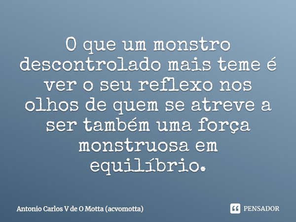 ⁠O que um monstro descontrolado mais teme é ver o seu reflexo nos olhos de quem se atreve a ser também uma força monstruosa em equilíbrio.... Frase de Antonio Carlos V de O Motta (acvomotta).