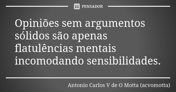 Opiniões sem argumentos sólidos são apenas flatulências mentais incomodando sensibilidades.... Frase de Antonio Carlos V de O Motta (acvomotta).