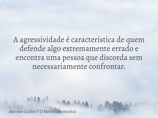 A agressividade é característica de quem defende algo extremamente errado e encontra uma pessoa que discorda sem necessariamente confrontar.... Frase de Antonio Carlos V O Motta (acvomotta).