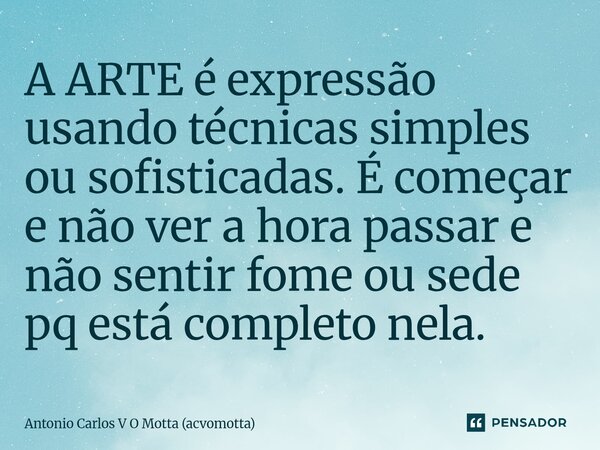 ⁠A ARTE é expressão usando técnicas simples ou sofisticadas. É começar e não ver a hora passar e não sentir fome ou sede pq está completo nela.... Frase de Antonio Carlos V O Motta (acvomotta).