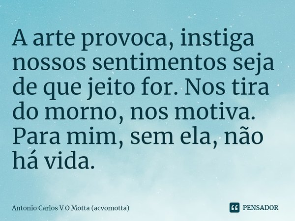 ⁠A arte provoca, instiga nossos sentimentos seja de que jeito for. Nos tira do morno, nos motiva. Para mim, sem ela, não há vida.... Frase de Antonio Carlos V O Motta (acvomotta).