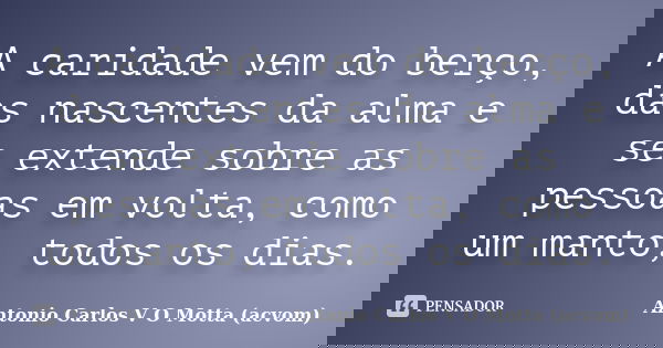 A caridade vem do berço, das nascentes da alma e se extende sobre as pessoas em volta, como um manto, todos os dias.... Frase de Antonio Carlos V O Motta (acvom).