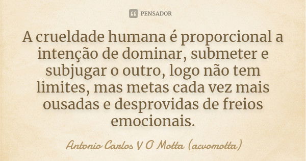 A crueldade humana é proporcional a intenção de dominar, submeter e subjugar o outro, logo não tem limites, mas metas cada vez mais ousadas e desprovidas de fre... Frase de Antonio Carlos V O Motta (acvomotta).