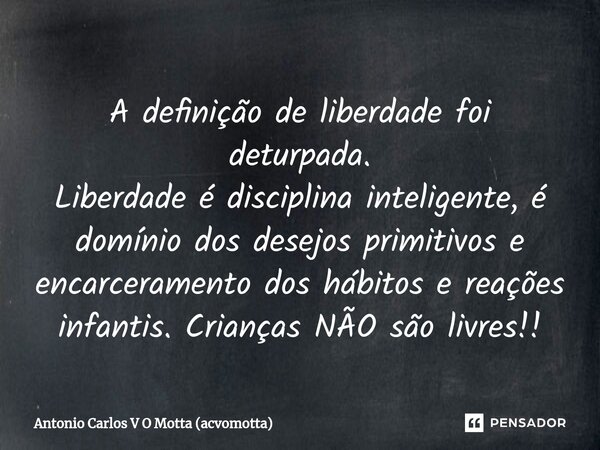 ⁠A definição de liberdade foi deturpada. Liberdade é disciplina inteligente, é domínio dos desejos primitivos e encarceramento dos hábitos e reações infantis. C... Frase de Antonio Carlos V O Motta (acvomotta).