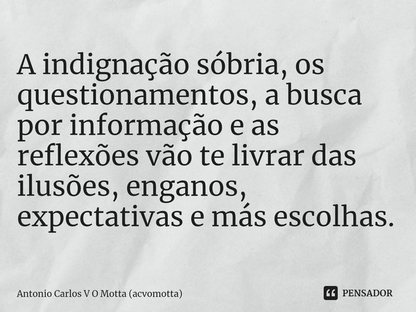 ⁠A indignação sóbria, os questionamentos, a busca por informação e as reflexões vão te livrar das ilusões, enganos, expectativas e más escolhas.... Frase de Antonio Carlos V O Motta (acvomotta).