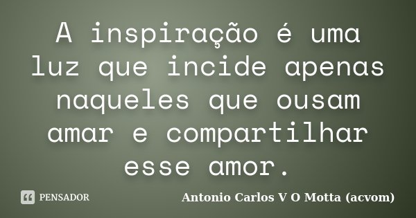 A inspiração é uma luz que incide apenas naqueles que ousam amar e compartilhar esse amor.... Frase de Antonio Carlos V O Motta (acvom).