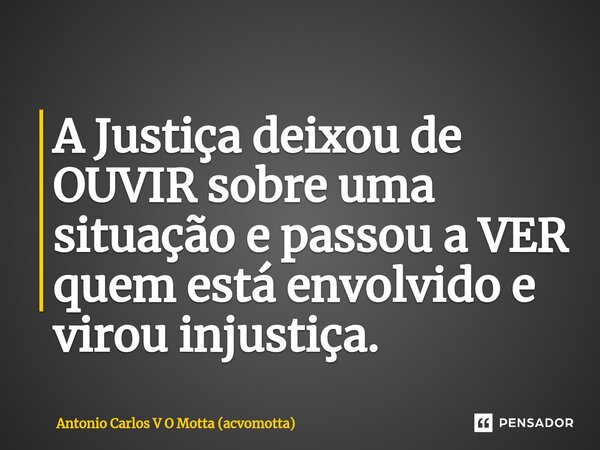 ⁠A Justiça deixou de OUVIR sobre uma situação e passou a VER quem está envolvido e virou injustiça.... Frase de Antonio Carlos V O Motta (acvomotta).