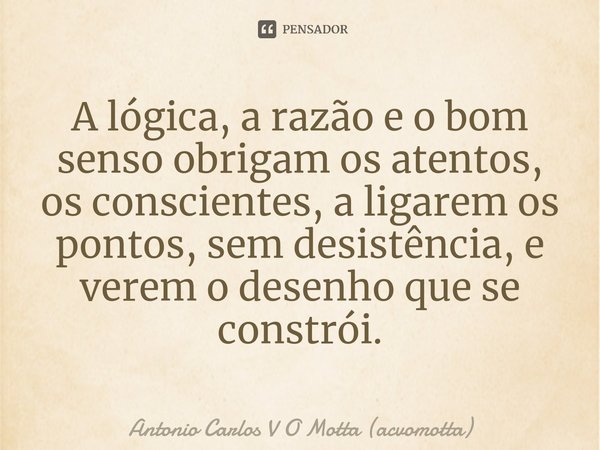 ⁠A lógica, a razão e o bom senso obrigam os atentos, os conscientes, a ligarem os pontos, sem desistência, e verem o desenho que se constrói.... Frase de Antonio Carlos V O Motta (acvomotta).
