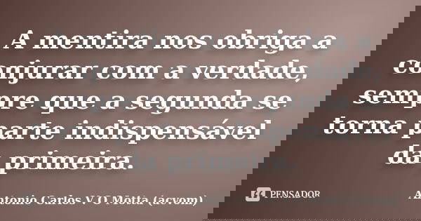 A mentira nos obriga a conjurar com a verdade, sempre que a segunda se torna parte indispensável da primeira.... Frase de Antonio Carlos V O Motta (acvom).