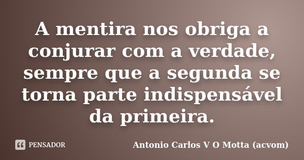 A mentira nos obriga a conjurar com a verdade, sempre que a segunda se torna parte indispensável da primeira.... Frase de Antonio Carlos V O Motta (acvom).